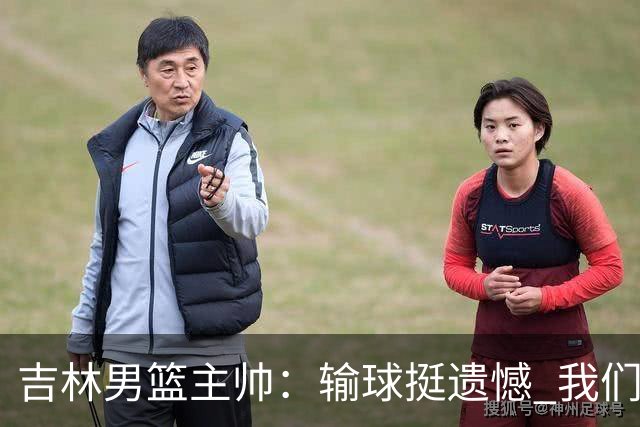 吉林男篮主帅：输球挺遗憾 我们失误太多最后几次机会没有抓住