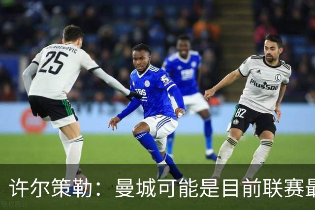 许尔策勒：曼城可能是目前联赛最强球队，我们要争取晋级