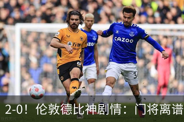 2-0！伦敦德比神剧情：门将离谱乌龙 8.4亿豪门客场爆冷逃离降级区